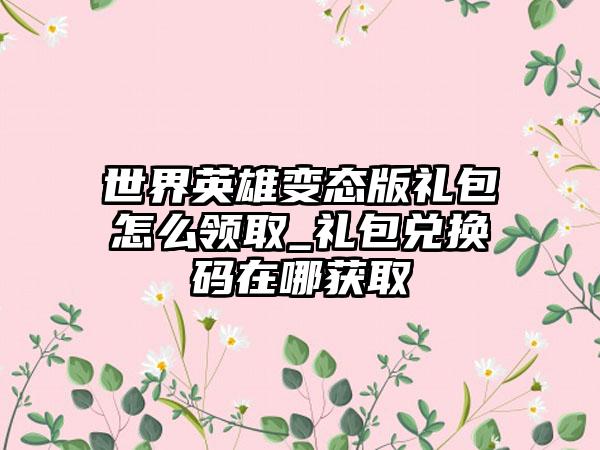 世界英雄变态版礼包怎么领取_礼包兑换码在哪获取