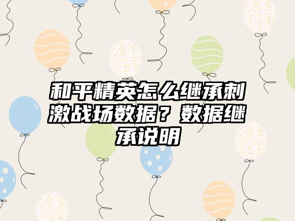 和平精英怎么继承刺激战场数据？数据继承说明