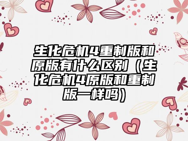 生化危机4重制版和原版有什么区别（生化危机4原版和重制版一样吗）