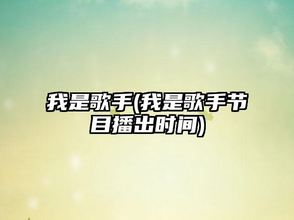 我是歌手(我是歌手节目播出时间)