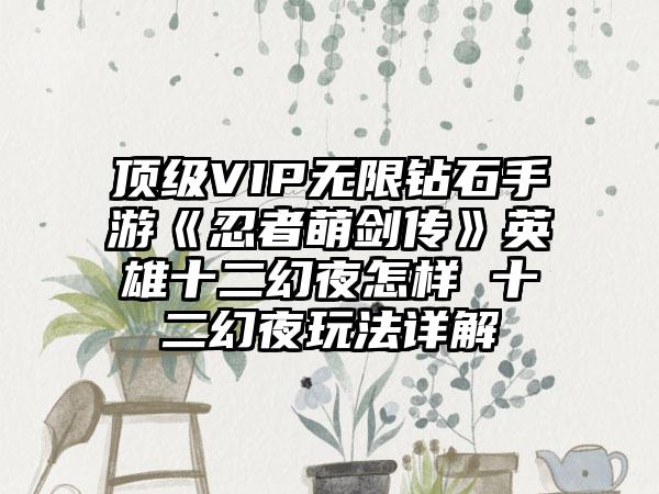 顶级VIP无限钻石手游《忍者萌剑传》英雄十二幻夜怎样 十二幻夜玩法详解
