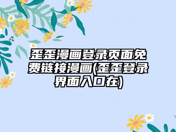 歪歪漫画登录页面免费链接漫画(歪歪登录界面入口在)