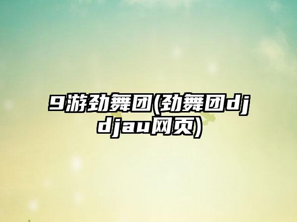 9游劲舞团(劲舞团djdjau网页)