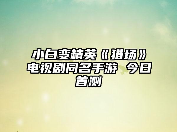 小白变精英《猎场》电视剧同名手游 今日首测