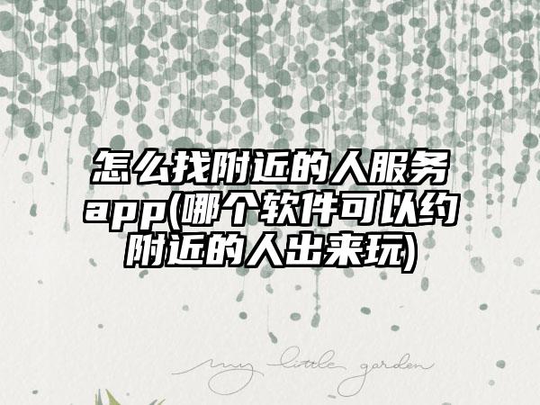 怎么找附近的人服务app(哪个软件可以约附近的人出来玩)