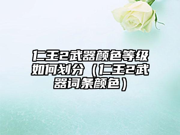 仁王2武器颜色等级如何划分（仁王2武器词条颜色）