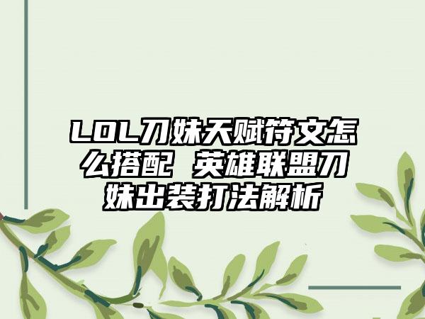 LOL刀妹天赋符文怎么搭配 英雄联盟刀妹出装打法解析