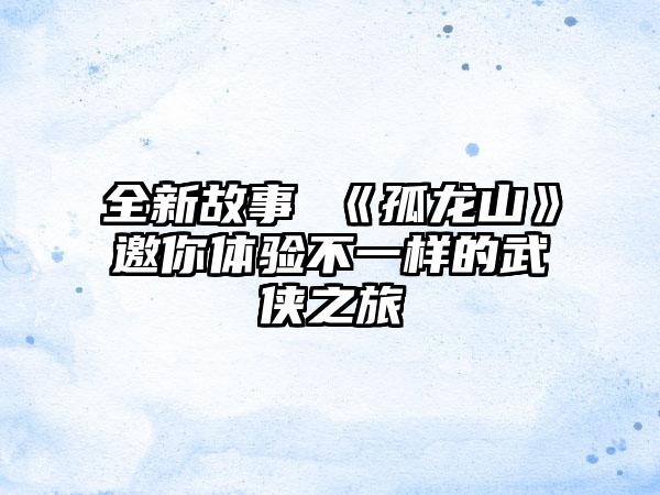 全新故事 《孤龙山》邀你体验不一样的武侠之旅