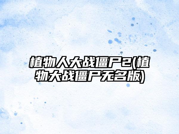 植物人大战僵尸2(植物大战僵尸无名版)