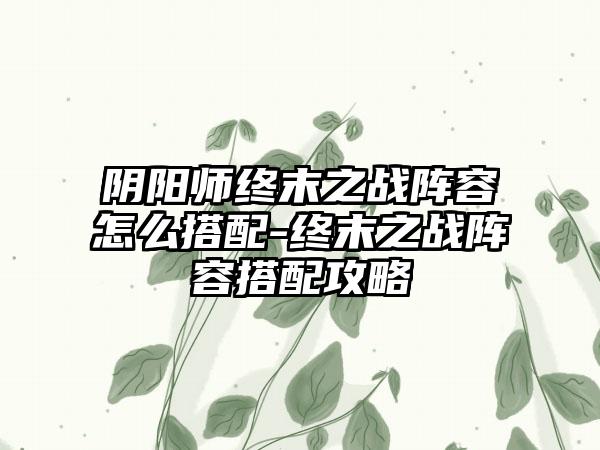 阴阳师终末之战阵容怎么搭配-终末之战阵容搭配攻略