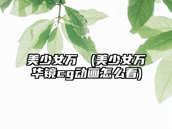 美少女万華鏡(美少女万华镜cg动画怎么看)