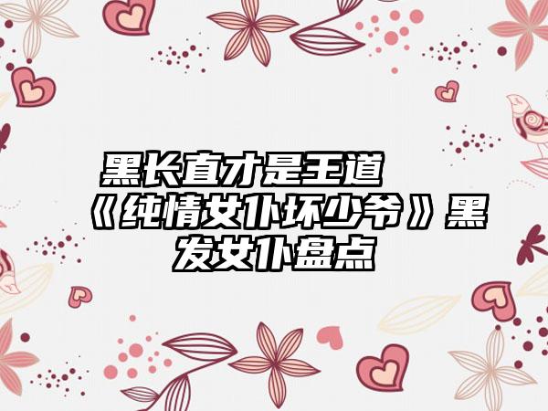 黑长直才是王道 《纯情女仆坏少爷》黑发女仆盘点