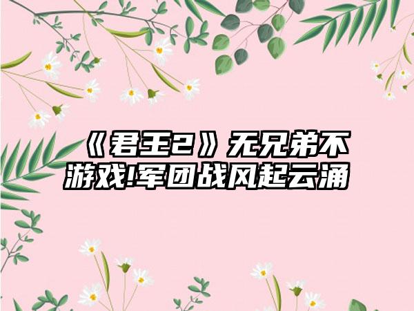 《君王2》无兄弟不游戏!军团战风起云涌