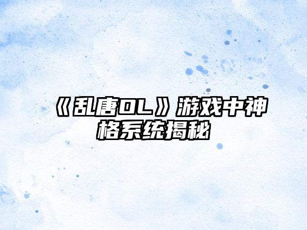 《乱唐OL》游戏中神格系统揭秘