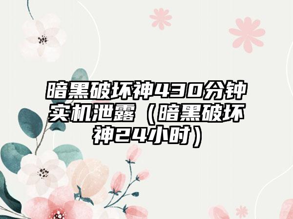 暗黑破坏神430分钟实机泄露（暗黑破坏神24小时）