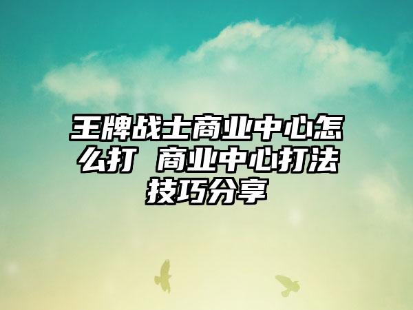 王牌战士商业中心怎么打 商业中心打法技巧分享
