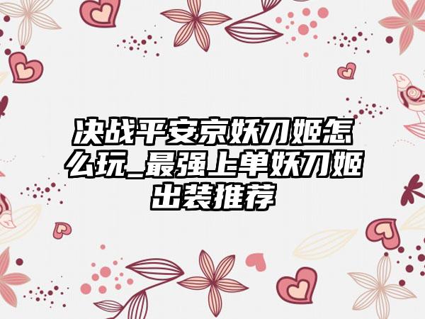 决战平安京妖刀姬怎么玩_最强上单妖刀姬出装推荐