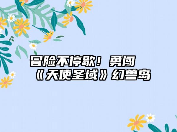 冒险不停歇！勇闯《天使圣域》幻兽岛