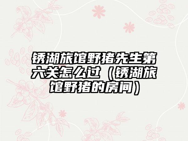 锈湖旅馆野猪先生第六关怎么过（锈湖旅馆野猪的房间）