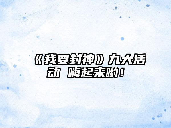 《我要封神》九大活动 嗨起来哟！