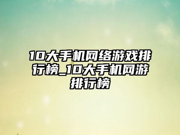 10大手机网络游戏排行榜_10大手机网游排行榜