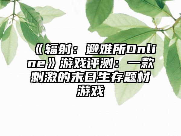 《辐射：避难所Online》游戏评测：一款刺激的末日生存题材游戏