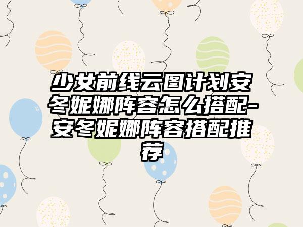 少女前线云图计划安冬妮娜阵容怎么搭配-安冬妮娜阵容搭配推荐