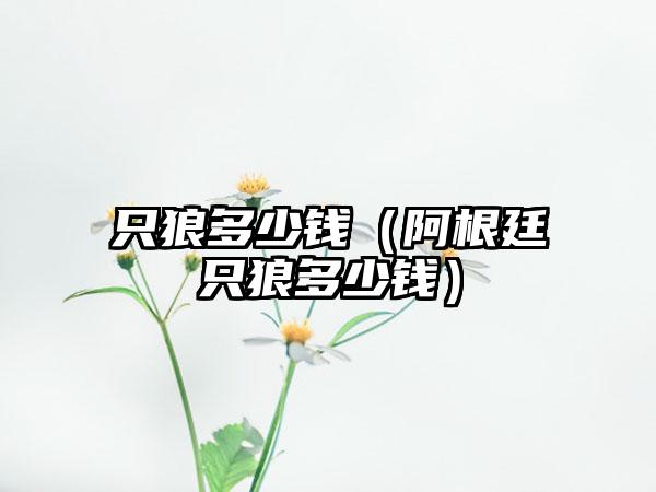 只狼多少钱（阿根廷只狼多少钱）