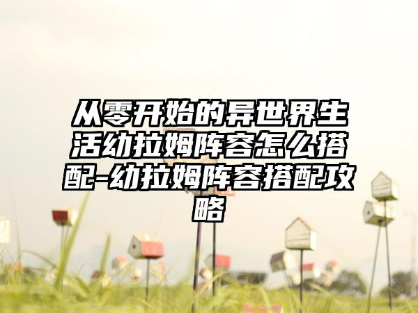 从零开始的异世界生活幼拉姆阵容怎么搭配-幼拉姆阵容搭配攻略