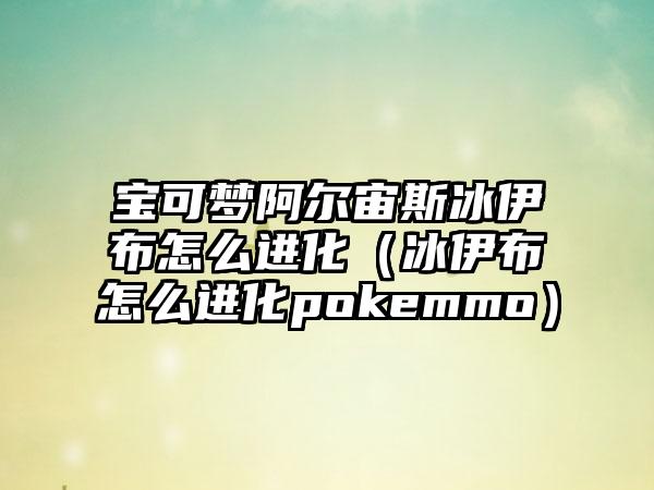 宝可梦阿尔宙斯冰伊布怎么进化（冰伊布怎么进化pokemmo）