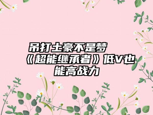 吊打土豪不是梦 《超能继承者》低V也能高战力