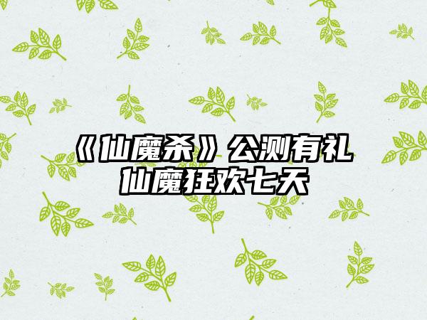 《仙魔杀》公测有礼 仙魔狂欢七天