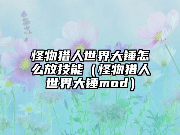怪物猎人世界大锤怎么放技能（怪物猎人世界大锤mod）