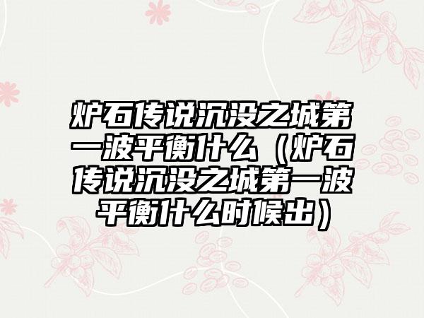 炉石传说沉没之城第一波平衡什么（炉石传说沉没之城第一波平衡什么时候出）