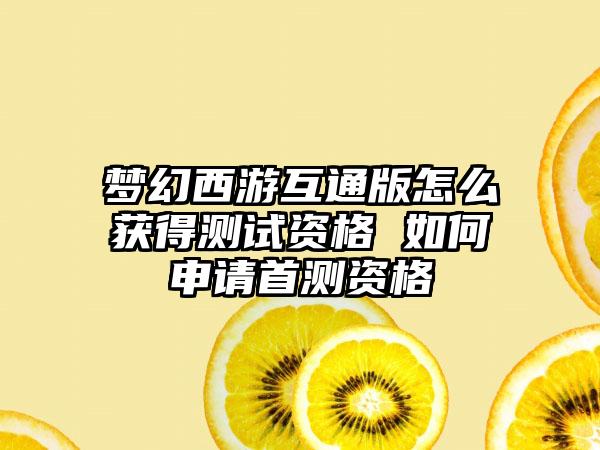 梦幻西游互通版怎么获得测试资格 如何申请首测资格