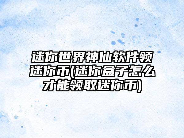 迷你世界神仙软件领迷你币(迷你盒子怎么才能领取迷你币)