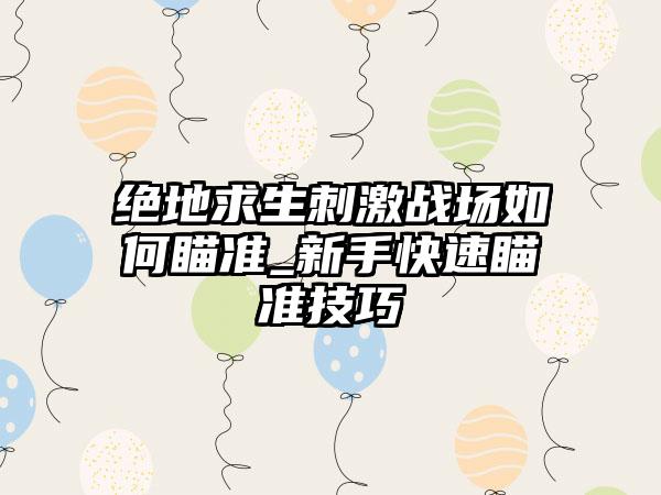 绝地求生刺激战场如何瞄准_新手快速瞄准技巧