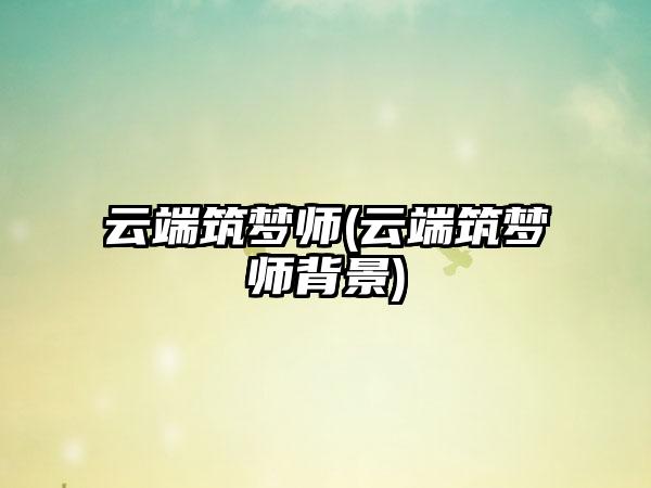云端筑梦师(云端筑梦师背景)