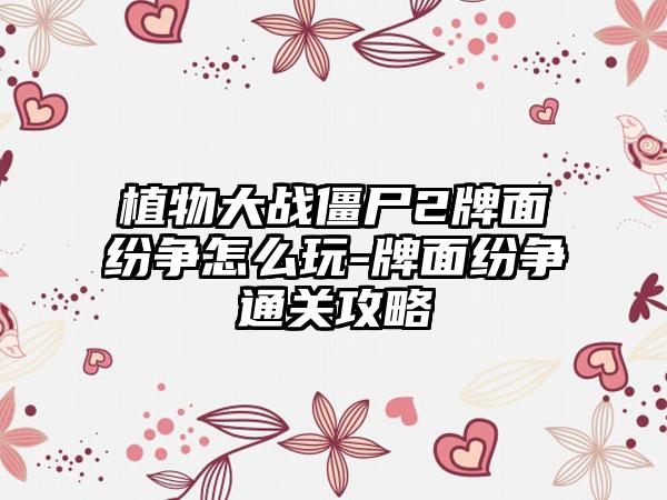 植物大战僵尸2牌面纷争怎么玩-牌面纷争通关攻略