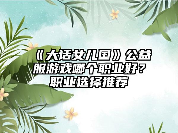 《大话女儿国》公益服游戏哪个职业好？职业选择推荐