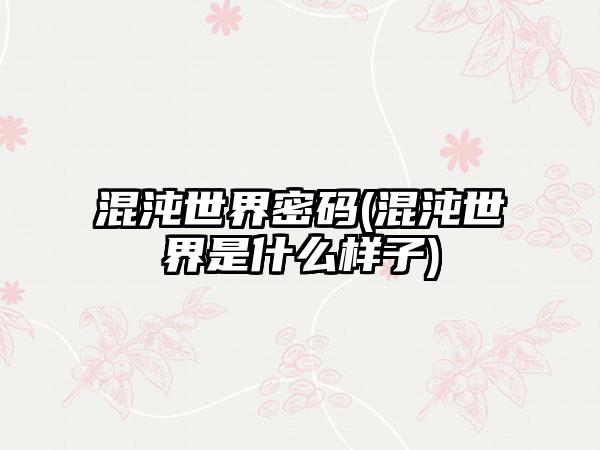 混沌世界密码(混沌世界是什么样子)