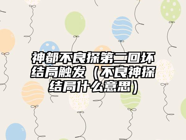 神都不良探第二回坏结局触发（不良神探结局什么意思）