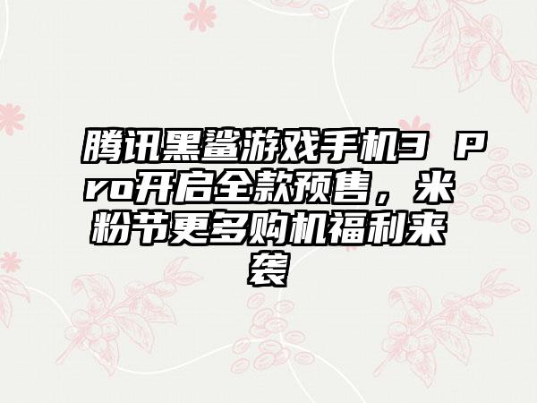 腾讯黑鲨游戏手机3 Pro开启全款预售，米粉节更多购机福利来袭