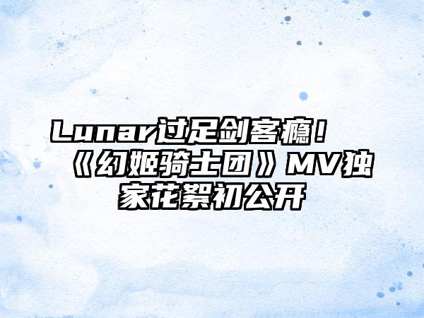 Lunar过足剑客瘾！《幻姬骑士团》MV独家花絮初公开
