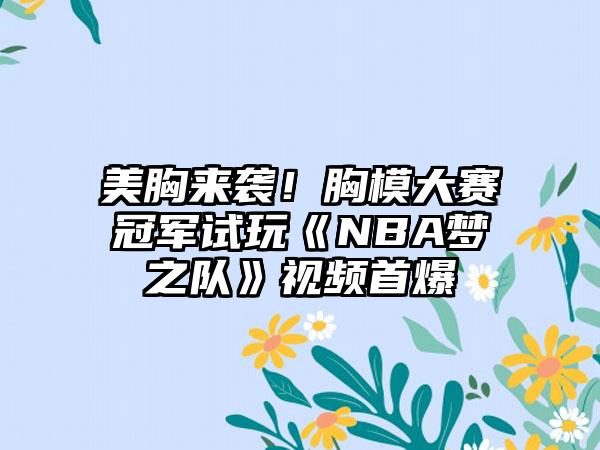 美胸来袭！胸模大赛冠军试玩《NBA梦之队》视频首爆