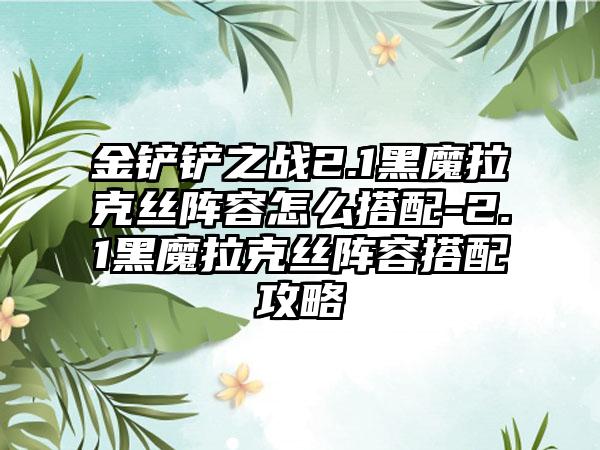 金铲铲之战2.1黑魔拉克丝阵容怎么搭配-2.1黑魔拉克丝阵容搭配攻略