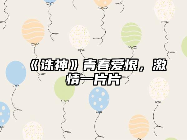 《诛神》青春爱恨，激情一片片