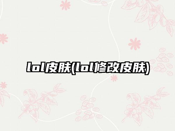 lol皮肤(lol修改皮肤)