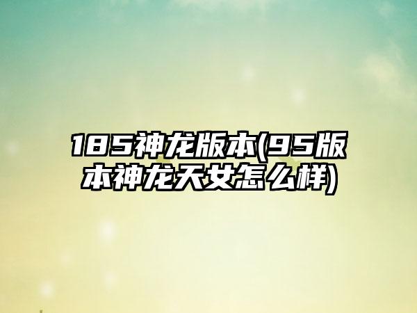 185神龙版本(95版本神龙天女怎么样)
