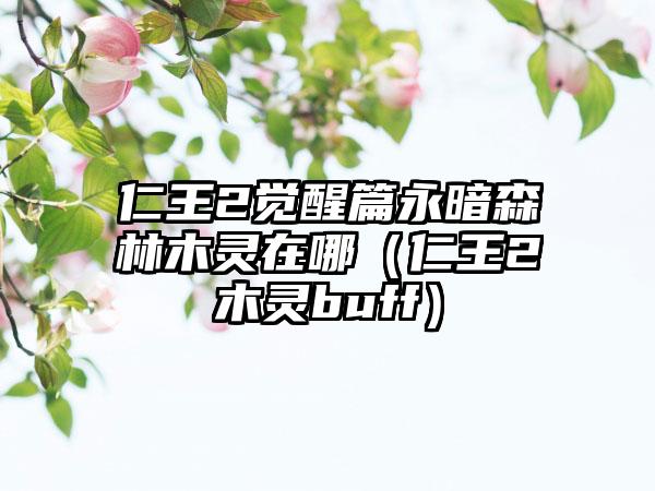 仁王2觉醒篇永暗森林木灵在哪（仁王2木灵buff）